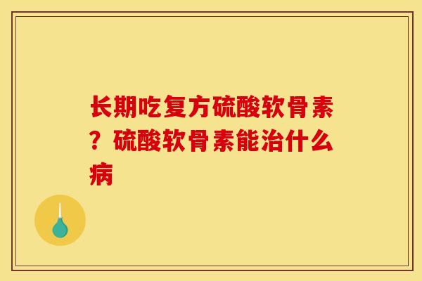 长期吃复方硫酸软骨素？硫酸软骨素能治什么病