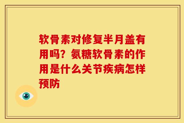 软骨素对修复半月盖有用吗？氨糖软骨素的作用是什么关节疾病怎样预防