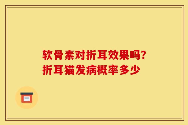 软骨素对折耳效果吗？折耳猫发病概率多少