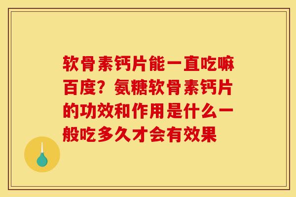 软骨素钙片能一直吃嘛百度？氨糖软骨素钙片的功效和作用是什么一般吃多久才会有效果
