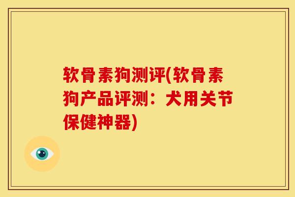 软骨素狗测评(软骨素狗产品评测：犬用关节保健神器)