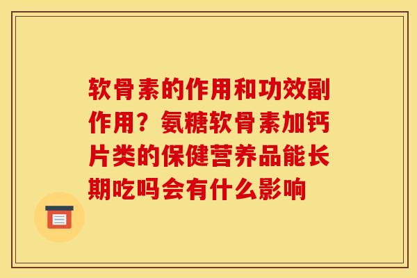 软骨素的作用和功效副作用？氨糖软骨素加钙片类的保健营养品能长期吃吗会有什么影响