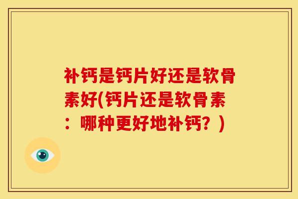补钙是钙片好还是软骨素好(钙片还是软骨素：哪种更好地补钙？)
