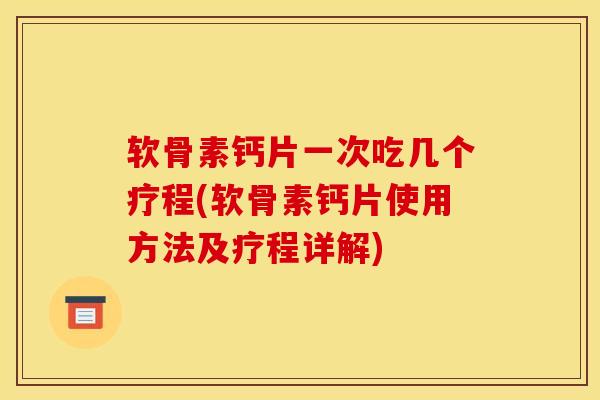 软骨素钙片一次吃几个疗程(软骨素钙片使用方法及疗程详解)