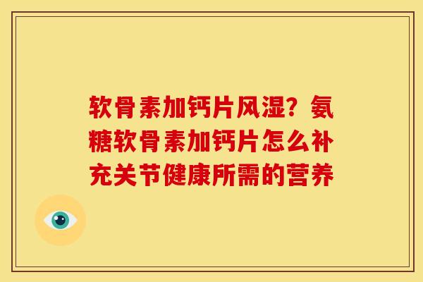 软骨素加钙片风湿？氨糖软骨素加钙片怎么补充关节健康所需的营养