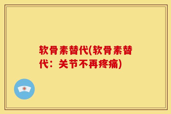 软骨素替代(软骨素替代：关节不再疼痛)