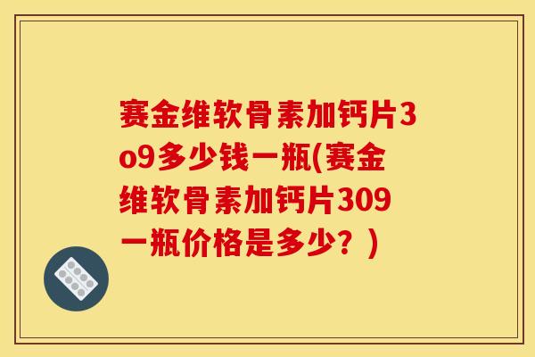 赛金维软骨素加钙片3o9多少钱一瓶(赛金维软骨素加钙片309一瓶价格是多少？)