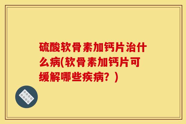 硫酸软骨素加钙片治什么病(软骨素加钙片可缓解哪些疾病？)