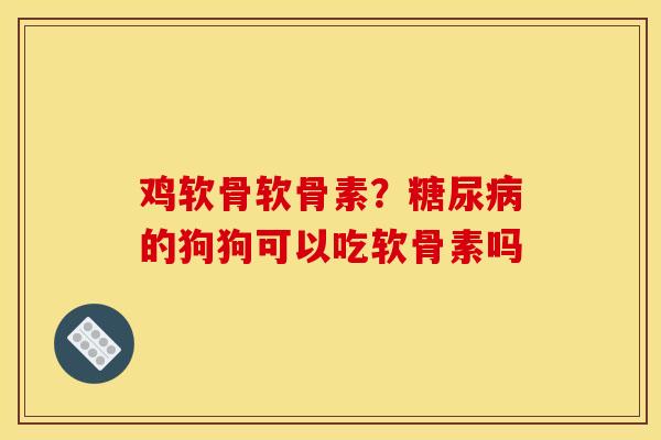 鸡软骨软骨素？糖尿病的狗狗可以吃软骨素吗
