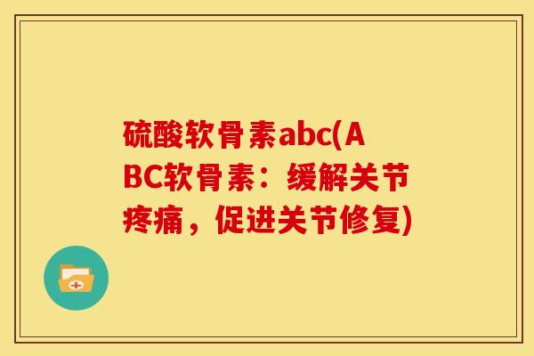 硫酸软骨素abc(ABC软骨素：缓解关节疼痛，促进关节修复)