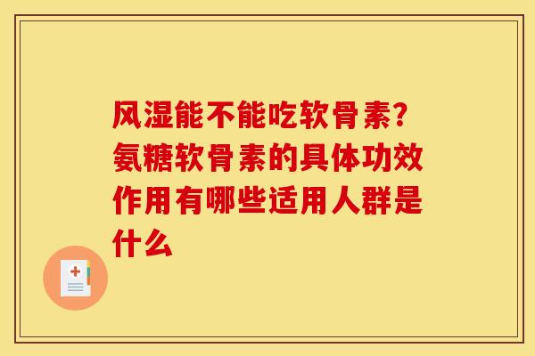 风湿能不能吃软骨素？氨糖软骨素的具体功效作用有哪些适用人群是什么