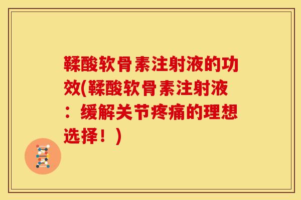 鞣酸软骨素注射液的功效(鞣酸软骨素注射液：缓解关节疼痛的理想选择！)