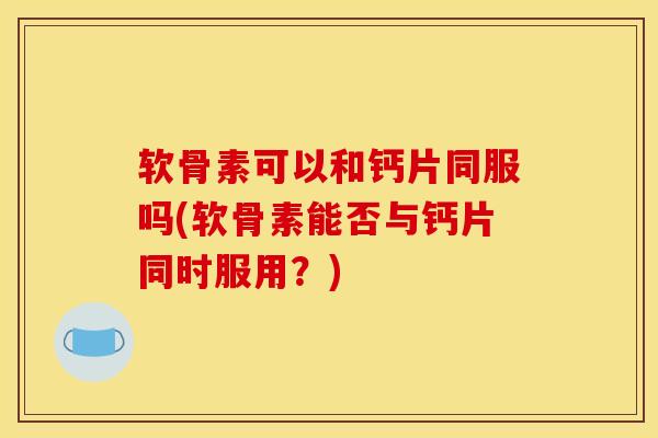 软骨素可以和钙片同服吗(软骨素能否与钙片同时服用？)
