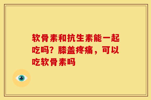 软骨素和抗生素能一起吃吗？膝盖疼痛，可以吃软骨素吗