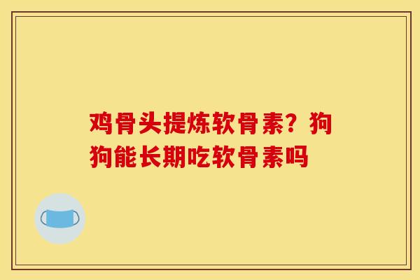 鸡骨头提炼软骨素？狗狗能长期吃软骨素吗