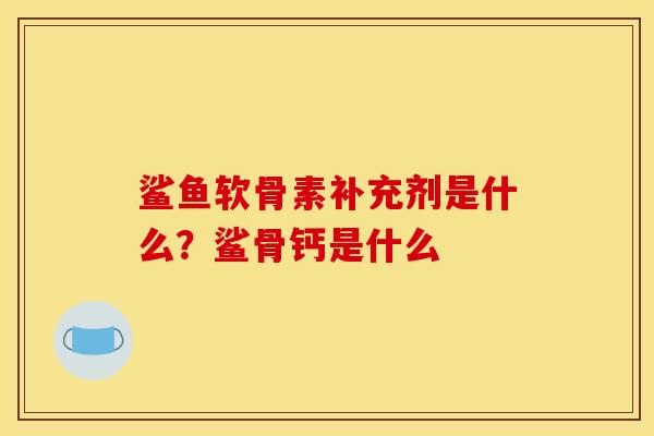 鲨鱼软骨素补充剂是什么？鲨骨钙是什么