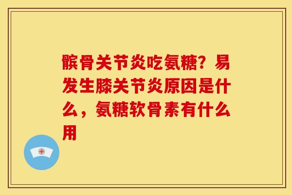 髌骨关节炎吃氨糖？易发生膝关节炎原因是什么，氨糖软骨素有什么用