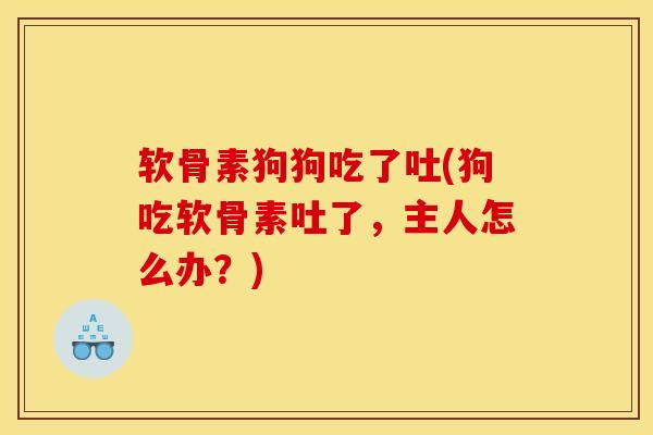 软骨素狗狗吃了吐(狗吃软骨素吐了，主人怎么办？)