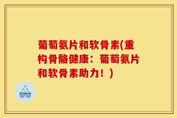 葡萄氨片和软骨素(重构骨骼健康：葡萄氨片和软骨素助力！)