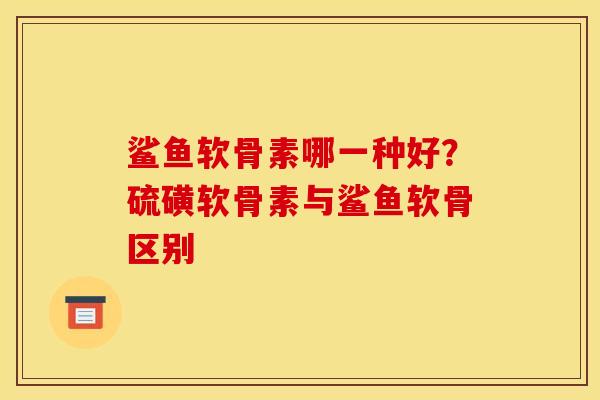 鲨鱼软骨素哪一种好？硫磺软骨素与鲨鱼软骨区别