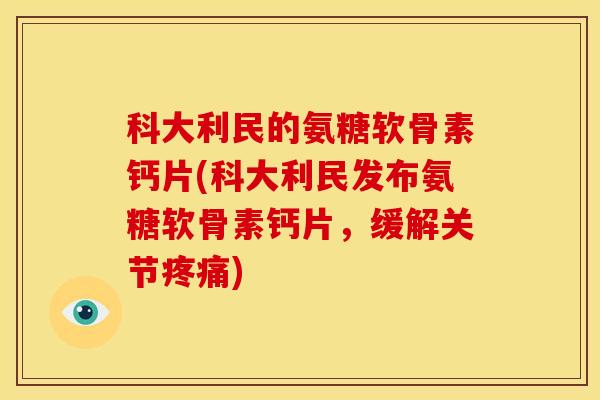 科大利民的氨糖软骨素钙片(科大利民发布氨糖软骨素钙片，缓解关节疼痛)
