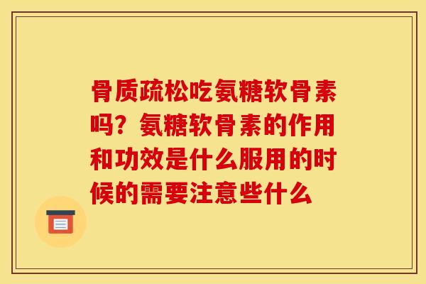 骨质疏松吃氨糖软骨素吗？氨糖软骨素的作用和功效是什么服用的时候的需要注意些什么