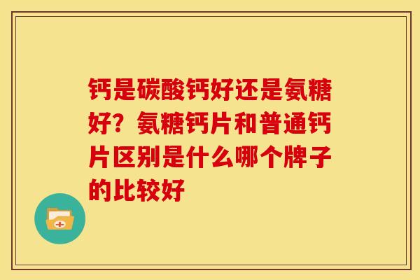 钙是碳酸钙好还是氨糖好？氨糖钙片和普通钙片区别是什么哪个牌子的比较好