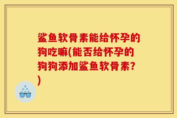 鲨鱼软骨素能给怀孕的狗吃嘛(能否给怀孕的狗狗添加鲨鱼软骨素？)