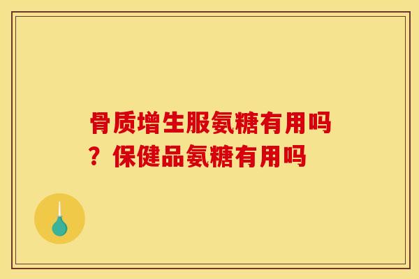 骨质增生服氨糖有用吗？保健品氨糖有用吗