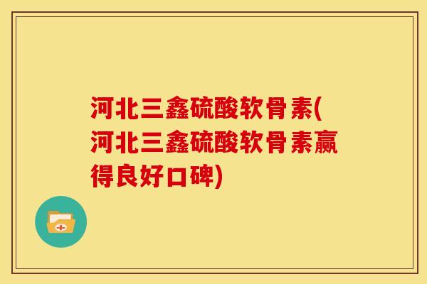 河北三鑫硫酸软骨素(河北三鑫硫酸软骨素赢得良好口碑)