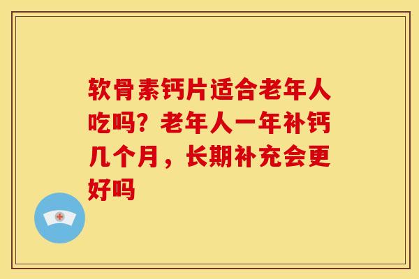 软骨素钙片适合老年人吃吗？老年人一年补钙几个月，长期补充会更好吗