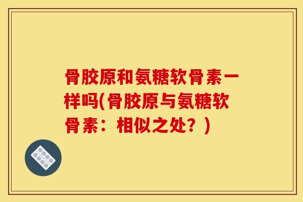 骨胶原和氨糖软骨素一样吗(骨胶原与氨糖软骨素：相似之处？)