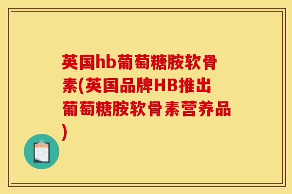 英国hb葡萄糖胺软骨素(英国品牌HB推出葡萄糖胺软骨素营养品)