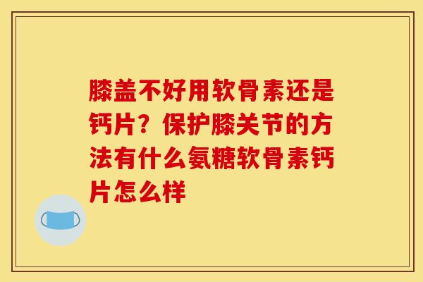 膝盖不好用软骨素还是钙片？保护膝关节的方法有什么氨糖软骨素钙片怎么样