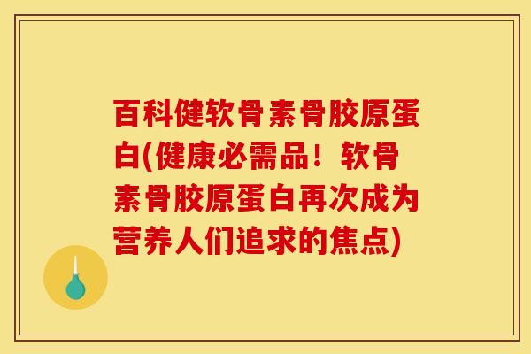 百科健软骨素骨胶原蛋白(健康必需品！软骨素骨胶原蛋白再次成为营养人们追求的焦点)
