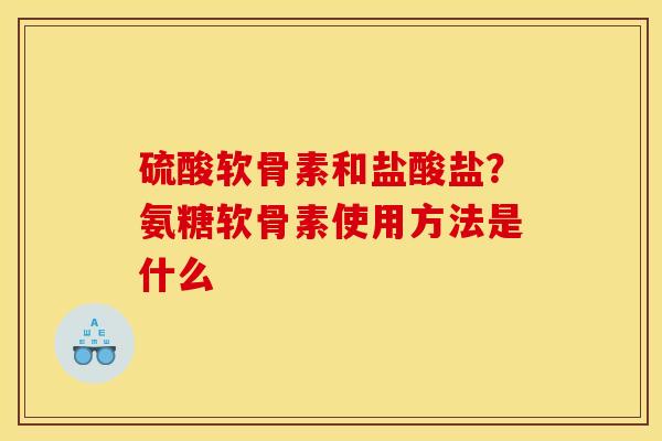 硫酸软骨素和盐酸盐？氨糖软骨素使用方法是什么