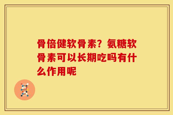 骨倍健软骨素？氨糖软骨素可以长期吃吗有什么作用呢
