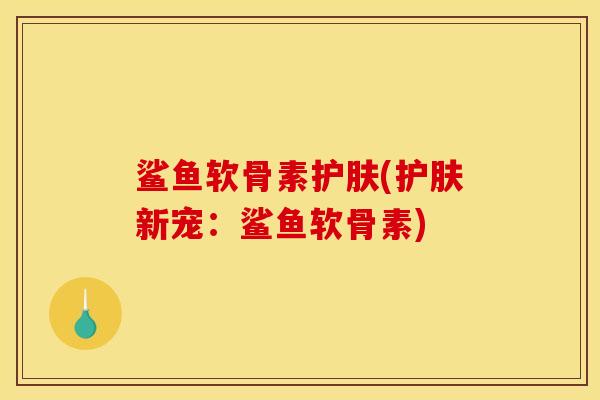鲨鱼软骨素护肤(护肤新宠：鲨鱼软骨素)