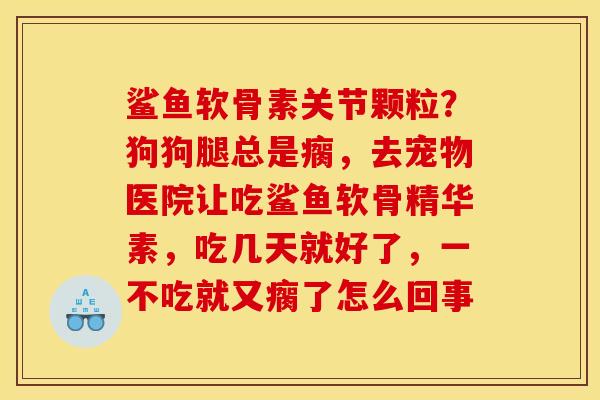 鲨鱼软骨素关节颗粒？狗狗腿总是瘸，去宠物医院让吃鲨鱼软骨精华素，吃几天就好了，一不吃就又瘸了怎么回事