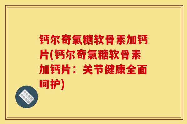 钙尔奇氯糖软骨素加钙片(钙尔奇氯糖软骨素加钙片：关节健康全面呵护)