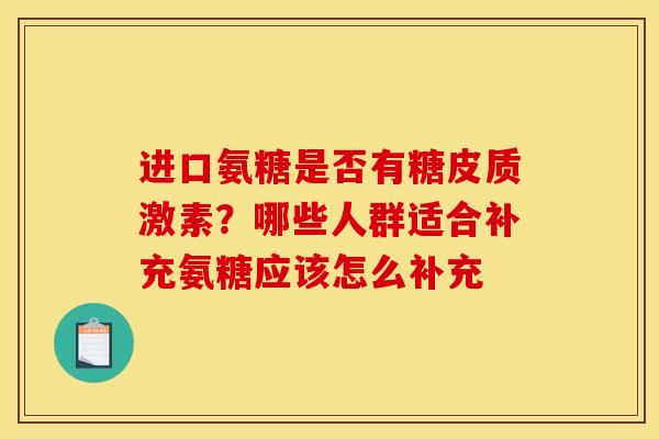 进口氨糖是否有糖皮质激素？哪些人群适合补充氨糖应该怎么补充