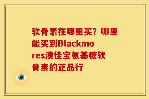 软骨素在哪里买？哪里能买到Blackmores澳佳宝氨基糖软骨素的正品行