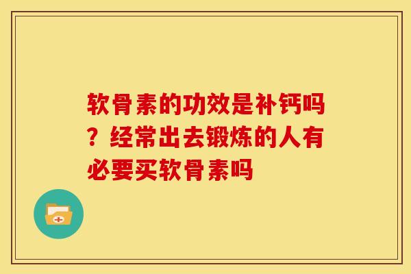 软骨素的功效是补钙吗？经常出去锻炼的人有必要买软骨素吗
