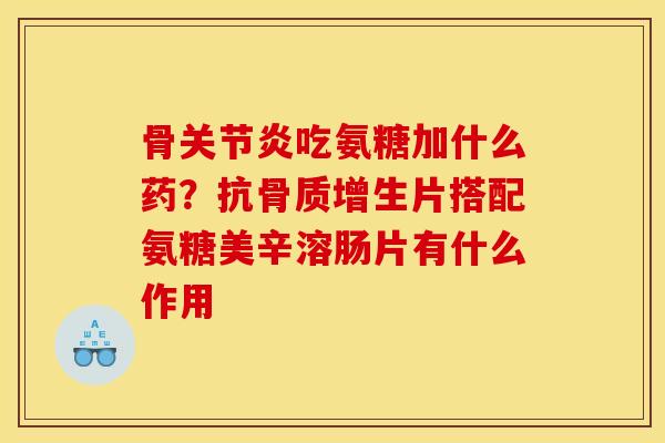 骨关节炎吃氨糖加什么药？抗骨质增生片搭配氨糖美辛溶肠片有什么作用