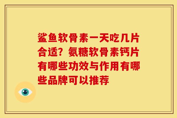 鲨鱼软骨素一天吃几片合适？氨糖软骨素钙片有哪些功效与作用有哪些品牌可以推荐