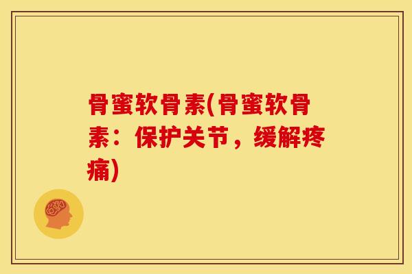 骨蜜软骨素(骨蜜软骨素：保护关节，缓解疼痛)