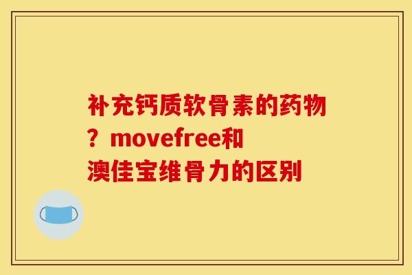 补充钙质软骨素的药物？movefree和澳佳宝维骨力的区别