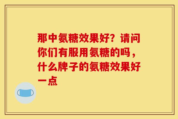 那中氨糖效果好？请问你们有服用氨糖的吗，什么牌子的氨糖效果好一点