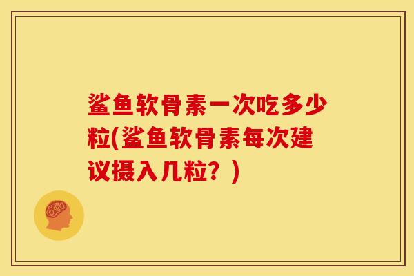 鲨鱼软骨素一次吃多少粒(鲨鱼软骨素每次建议摄入几粒？)