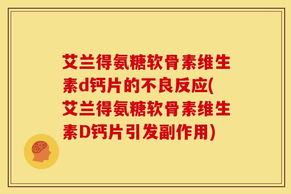 艾兰得氨糖软骨素维生素d钙片的不良反应(艾兰得氨糖软骨素维生素D钙片引发副作用)
